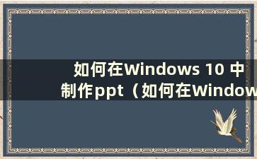 如何在Windows 10 中制作ppt（如何在Windows 10 中制作ppt）